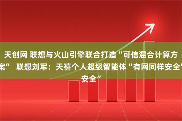 天创网 联想与火山引擎联合打造“可信混合计算方案”  联想刘军：天禧个人超级智能体“有网同样安全”