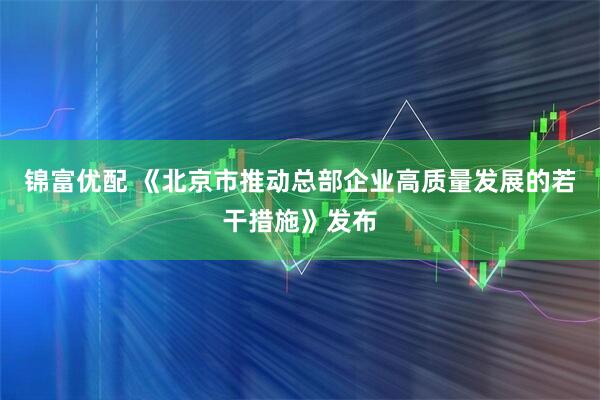 锦富优配 《北京市推动总部企业高质量发展的若干措施》发布