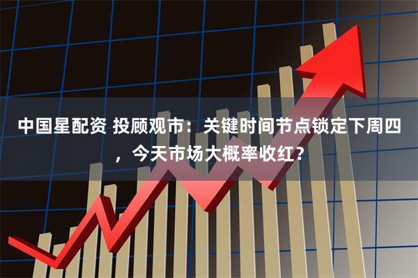 中国星配资 投顾观市：关键时间节点锁定下周四，今天市场大概率收红？