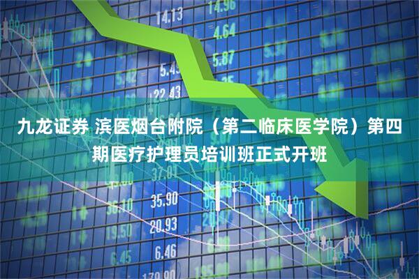 九龙证券 滨医烟台附院（第二临床医学院）第四期医疗护理员培训班正式开班