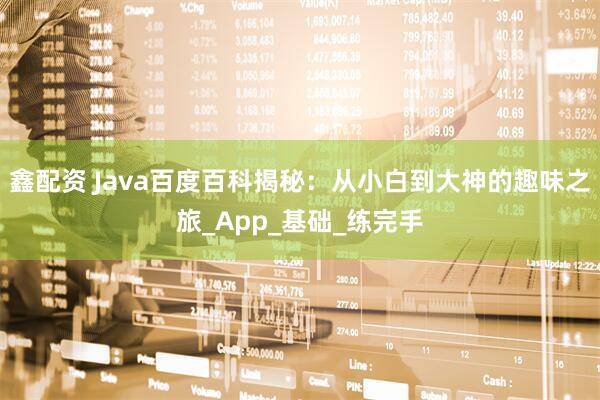 鑫配资 Java百度百科揭秘：从小白到大神的趣味之旅_App_基础_练完手
