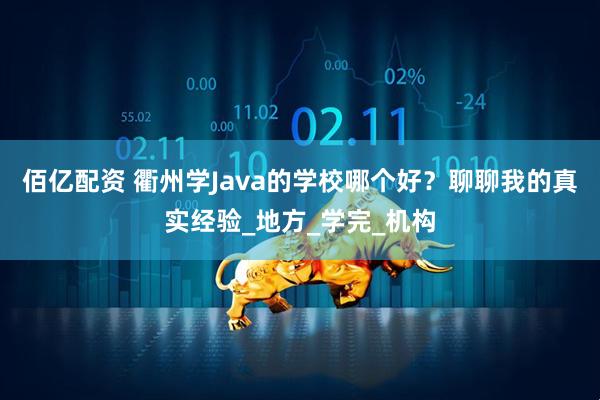 佰亿配资 衢州学Java的学校哪个好？聊聊我的真实经验_地方_学完_机构