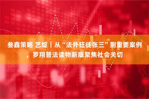 叁鑫策略 艺绽｜从“法外狂徒张三”到重要案例，罗翔普法读物新版聚焦社会关切