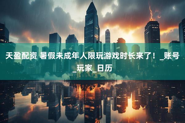天盈配资 暑假未成年人限玩游戏时长来了！_账号_玩家_日历