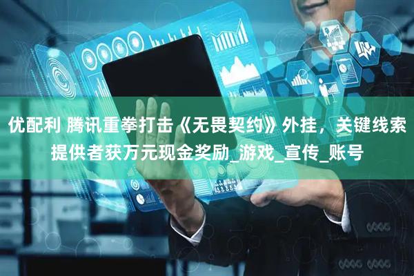 优配利 腾讯重拳打击《无畏契约》外挂，关键线索提供者获万元现金奖励_游戏_宣传_账号