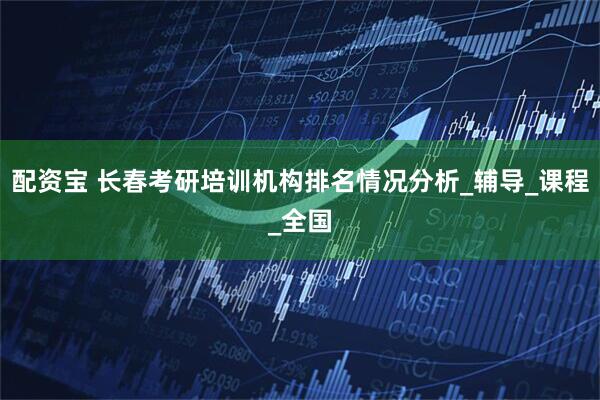 配资宝 长春考研培训机构排名情况分析_辅导_课程_全国