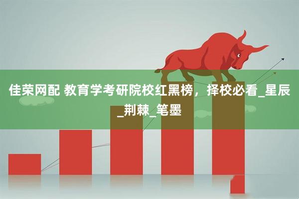 佳荣网配 教育学考研院校红黑榜，择校必看_星辰_荆棘_笔墨