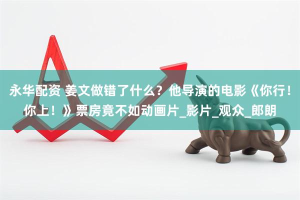 永华配资 姜文做错了什么？他导演的电影《你行！你上！》票房竟不如动画片_影片_观众_郎朗