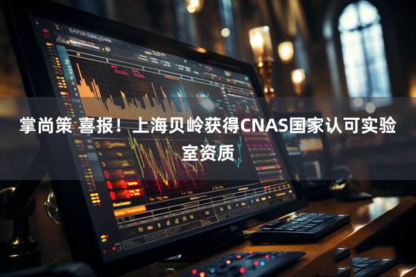 掌尚策 喜报！上海贝岭获得CNAS国家认可实验室资质