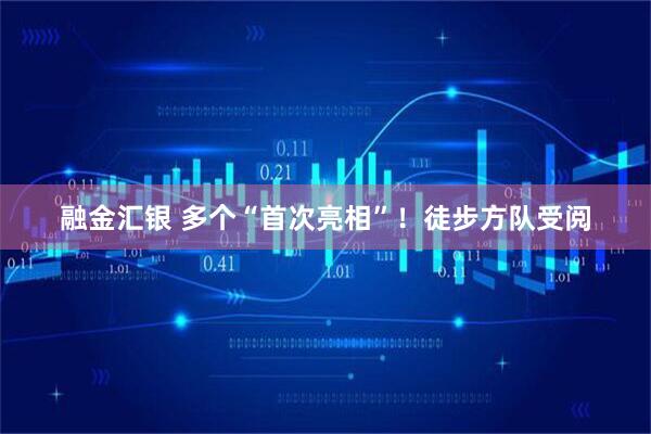 融金汇银 多个“首次亮相”！徒步方队受阅