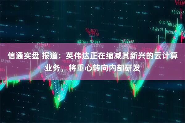 信通实盘 报道：英伟达正在缩减其新兴的云计算业务，将重心转向内部研发