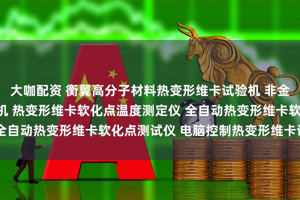 大咖配资 衡翼高分子材料热变形维卡试验机 非金属材料热变形维卡一体机 热变形维卡软化点温度测定仪 全自动热变形维卡软化点测试仪 电脑控制热变形维卡试验机
