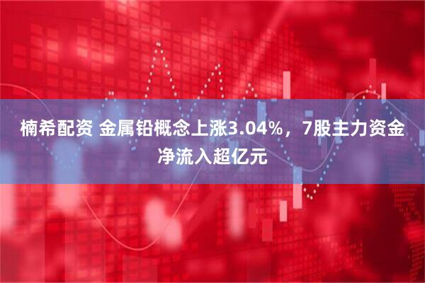 楠希配资 金属铅概念上涨3.04%，7股主力资金净流入超亿元