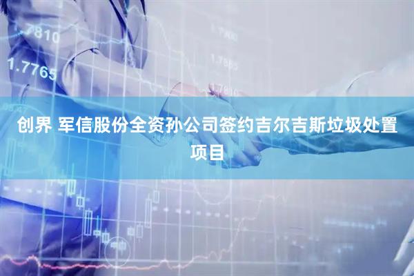 创界 军信股份全资孙公司签约吉尔吉斯垃圾处置项目