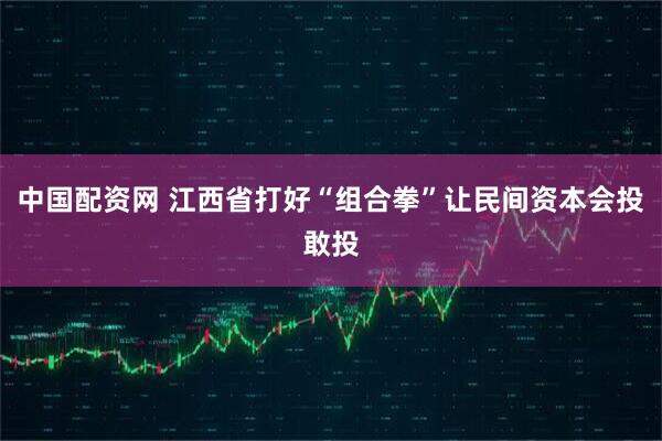 中国配资网 江西省打好“组合拳”让民间资本会投敢投