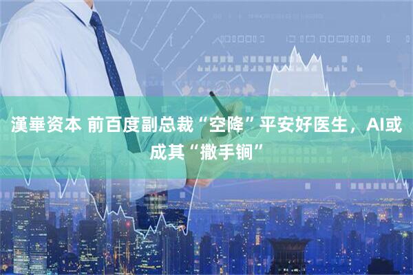 漢崋资本 前百度副总裁“空降”平安好医生，AI或成其“撒手锏”