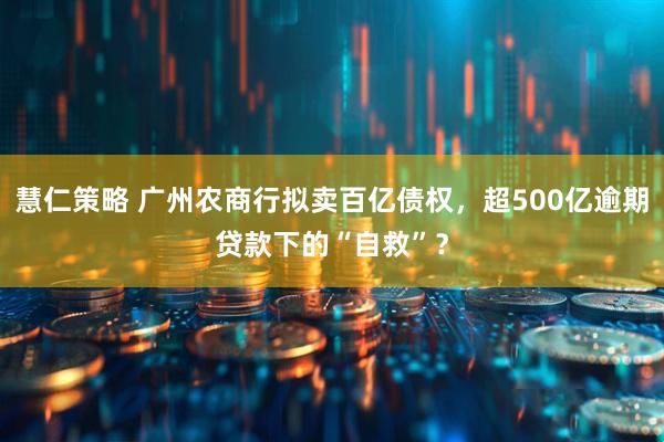 慧仁策略 广州农商行拟卖百亿债权，超500亿逾期贷款下的“自救”？