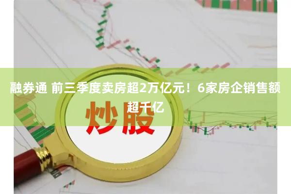 融券通 前三季度卖房超2万亿元！6家房企销售额超千亿