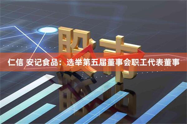仁信 安记食品：选举第五届董事会职工代表董事