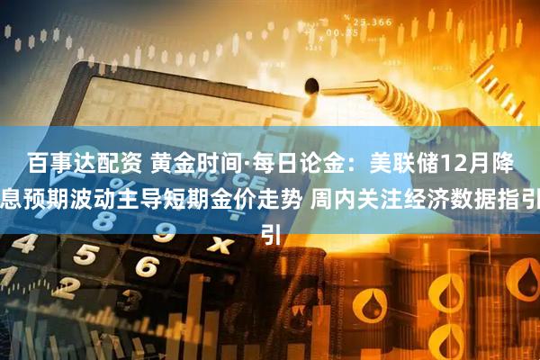 百事达配资 黄金时间·每日论金：美联储12月降息预期波动主导短期金价走势 周内关注经济数据指引