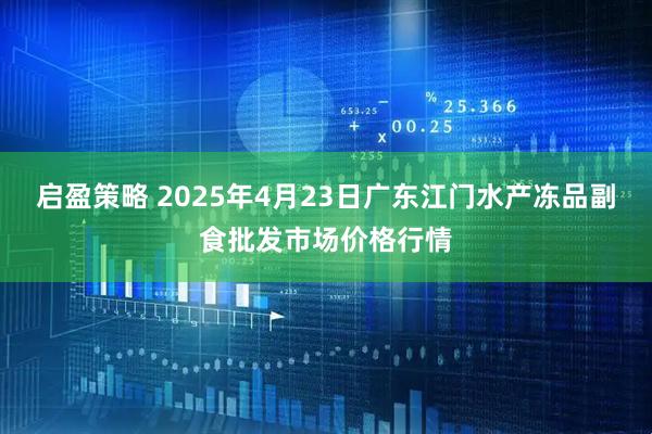 启盈策略 2025年4月23日广东江门水产冻品副食批发市场价格行情
