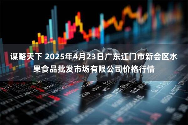 谋略天下 2025年4月23日广东江门市新会区水果食品批发市场有限公司价格行情