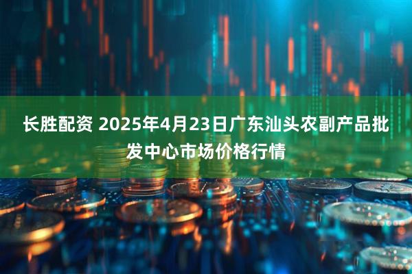 长胜配资 2025年4月23日广东汕头农副产品批发中心市场价格行情