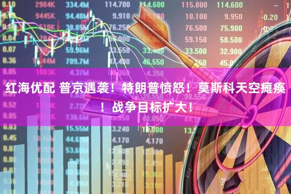 红海优配 普京遇袭！特朗普愤怒！莫斯科天空瘫痪！战争目标扩大！