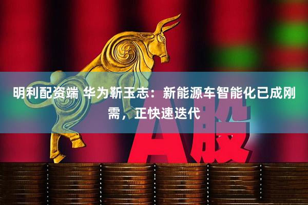 明利配资端 华为靳玉志：新能源车智能化已成刚需，正快速迭代