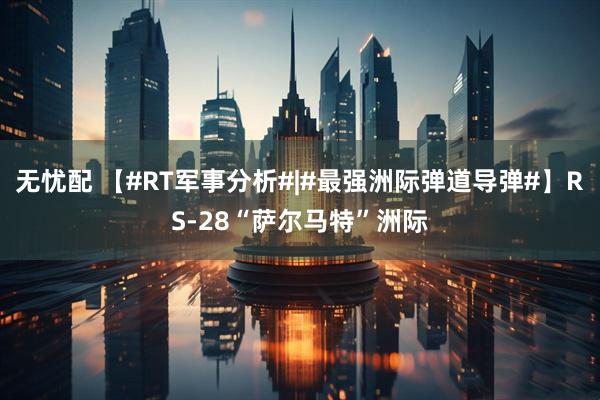 无忧配 【#RT军事分析#|#最强洲际弹道导弹#】RS-28“萨尔马特”洲际